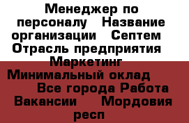 Менеджер по персоналу › Название организации ­ Септем › Отрасль предприятия ­ Маркетинг › Минимальный оклад ­ 25 000 - Все города Работа » Вакансии   . Мордовия респ.